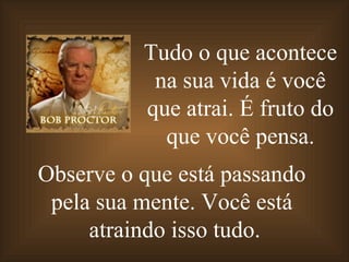 Tudo o que acontece
           na sua vida é você
          que atrai. É fruto do
            que você pensa.
Observe o que está passando
 pela sua mente. Você está
     atraindo isso tudo.
 
