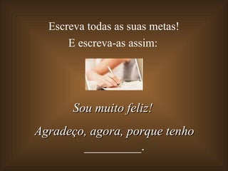 Escreva todas as suas metas!
      E escreva-as assim:




       Sou muito feliz!
Agradeço, agora, porque tenho
        _________.
 