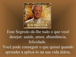 Filósofo, professor, escritor.

  Esse Segredo dá-lhe tudo o que você
   desejar: saúde, amor, abundância,
               felicidade.
Você pode conseguir o que quiser quando
 aprender a aplicá-lo na sua vida diária.
 
