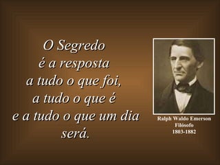 O Segredo
     é a resposta
  a tudo o que foi,
    a tudo o que é
e a tudo o que um dia   Ralph Waldo Emerson
                              Filósofo
         será.               1803-1882
 