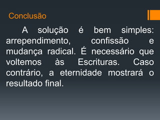 Conclusão
A solução é bem simples:
arrependimento, confissão e
mudança radical. É necessário que
voltemos às Escrituras. Caso
contrário, a eternidade mostrará o
resultado final.
 