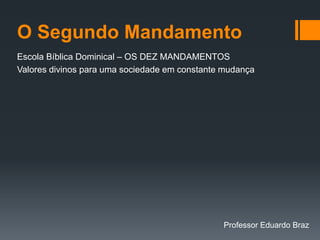 O Segundo Mandamento
Escola Bíblica Dominical – OS DEZ MANDAMENTOS
Valores divinos para uma sociedade em constante mudança
Professor Eduardo Braz
 