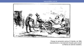 www.profelton.com.br
Charge do semanário carioca O Cabrião, de 1866,
representando o recrutamento forçado para compor
as fileiras do exército brasileiro.
 