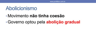 Abolicionismo
• Movimento não tinha coesão
• Governo optou pela abolição gradual
www.profelton.com.br
 