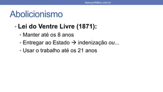 Abolicionismo
• Lei do Ventre Livre (1871):
• Manter até os 8 anos
• Entregar ao Estado  indenização ou...
• Usar o trabalho até os 21 anos
www.profelton.com.br
 