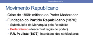 Movimento Republicano
• Crise de 1868: críticas ao Poder Moderador
• Fundação do Partido Republicano (1870):
• Substituição da Monarquia pela República
• Federalismo (descentralização do poder)
• P.R. Paulista (1873): interesses dos cafeicultores
www.profelton.com.br
 