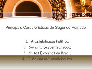 Principais Características do Segundo Reinado A Estabilidade Política; Governo Descentralizado; Crises Externas ao Brasil; O Movimento Abolicionista. 