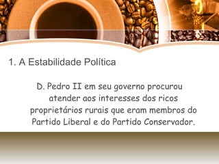 1. A Estabilidade Política D. Pedro II em seu governo procurou atender aos interesses dos ricos proprietários rurais que eram membros do Partido Liberal e do Partido Conservador. 