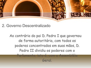 2. Governo Descentralizado Ao contrário do pai D. Pedro I que governou de forma autoritária, com todos os poderes concentrados em suas mãos, D. Pedro II dividiu os poderes com o Parlamento, isto é, com a Assembléia Geral. 