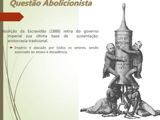 –
Abolição da Escravidão (1888) retira do governo
imperial sua última base de sustentação:
aristocracia tradicional.
 Império é atacado por todos os setores, sendo
associado ao atraso e decadência.
Questão Abolicionista
 