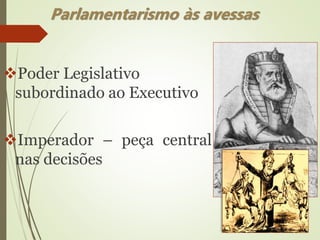 Poder Legislativo
subordinado ao Executivo
Imperador – peça central
nas decisões
Parlamentarismo às avessas
 