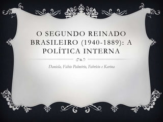 O segundo reinado Brasileiro (1940-1889): A política Interna Daniela, Fábio Palmério, Fabrício e Karina 
