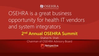 OSEHRA is a great business
opportunity for health IT vendors
and system integrators
2nd Annual OSEHRA Summit
Shahid N. Shah
Chairman of OSEHRA Advisory Board

 