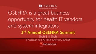 OSEHRA is a great business 
opportunity for health IT vendors 
and system integrators 
3rd Annual OSEHRA Summit 
Shahid N. Shah 
Chairman of OSEHRA Advisory Board 
 