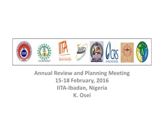 Annual Review and Planning Meeting
15-18 February, 2016
IITA-Ibadan, Nigeria
K. Osei
 