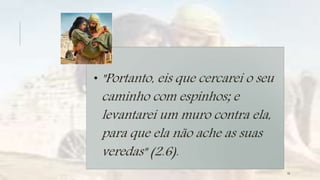 • "Portanto, eis que cercarei o seu
caminho com espinhos; e
levantarei um muro contra ela,
para que ela não ache as suas
veredas" (2.6).
16
 