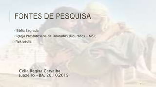 FONTES DE PESQUISA
Bíblia Sagrada
Igreja Presbiteriana de Dourados (Dourados – MS);
Wikipédia
Célia Regina Carvalho
Juazeiro – BA, 20.10.2015
17
 