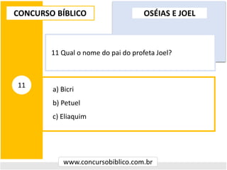 a) Bicri
b) Petuel
c) Eliaquim
CONCURSO BÍBLICO
www.concursobiblico.com.br
11
11 Qual o nome do pai do profeta Joel?
OSÉIAS E JOEL
 