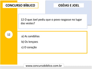 a) As sandálias
b) Os lençoes
c) O coração
CONCURSO BÍBLICO
www.concursobiblico.com.br
12
12 O que Joel pediu que o povo rasgasse no lugar
das vestes?
OSÉIAS E JOEL
 