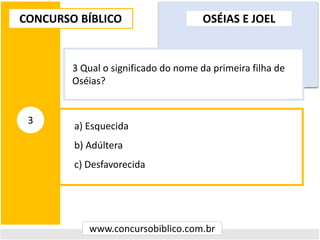 a) Esquecida
b) Adúltera
c) Desfavorecida
CONCURSO BÍBLICO
www.concursobiblico.com.br
3
3 Qual o significado do nome da primeira filha de
Oséias?
OSÉIAS E JOEL
 