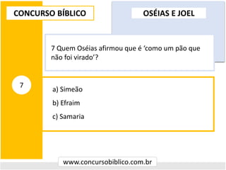 a) Simeão
b) Efraim
c) Samaria
CONCURSO BÍBLICO
www.concursobiblico.com.br
7
7 Quem Oséias afirmou que é ‘como um pão que
não foi virado’?
OSÉIAS E JOEL
 
