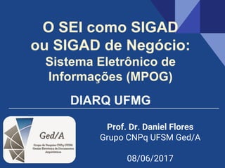 O SEI como SIGAD
ou SIGAD de Negócio:
Sistema Eletrônico de
Informações (MPOG)
DIARQ UFMG
Prof. Dr. Daniel Flores
Grupo CNPq UFSM Ged/A
08/06/2017
 