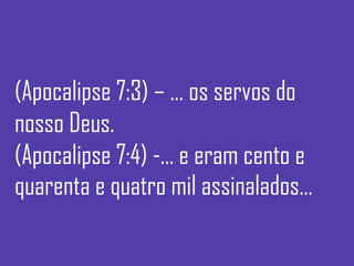 (Apocalipse 7:3) – ... os servos do
nosso Deus.
(Apocalipse 7:4) -... e eram cento e
quarenta e quatro mil assinalados...
 