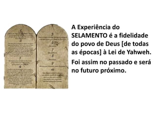 A Experiência do
SELAMENTO é a fidelidade
do povo de Deus [de todas
as épocas] à Lei de Yahweh.
Foi assim no passado e será
no futuro próximo.
 