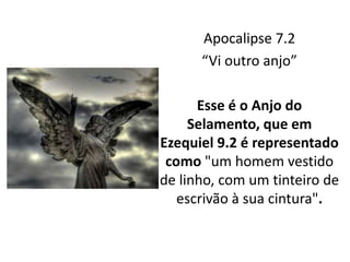 Apocalipse 7.2
“Vi outro anjo”
Esse é o Anjo do
Selamento, que em
Ezequiel 9.2 é representado
como "um homem vestido
de linho, com um tinteiro de
escrivão à sua cintura".
 