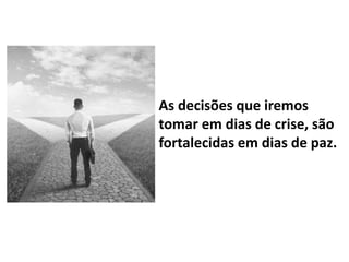 As decisões que iremos
tomar em dias de crise, são
fortalecidas em dias de paz.
 