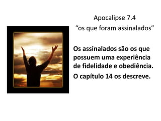 Apocalipse 7.4
“os que foram assinalados”
Os assinalados são os que
possuem uma experiência
de fidelidade e obediência.
O capítulo 14 os descreve.
 