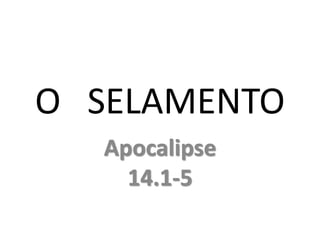 O SELAMENTO
Apocalipse
14.1-5
 