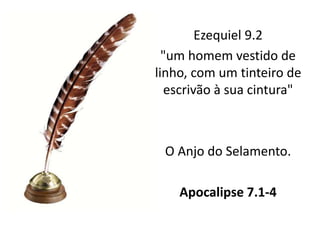 Ezequiel 9.2
"um homem vestido de
linho, com um tinteiro de
escrivão à sua cintura"
O Anjo do Selamento.
Apocalipse 7.1-4
 