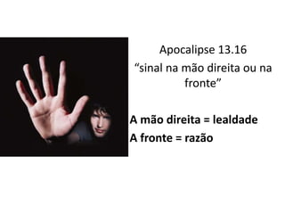 Apocalipse 13.16
“sinal na mão direita ou na
fronte”
A mão direita = lealdade
A fronte = razão
 