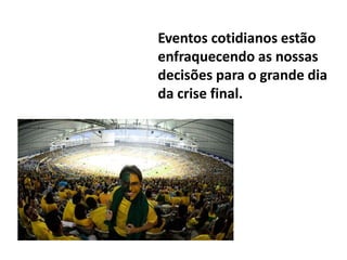 Eventos cotidianos estão
enfraquecendo as nossas
decisões para o grande dia
da crise final.
 
