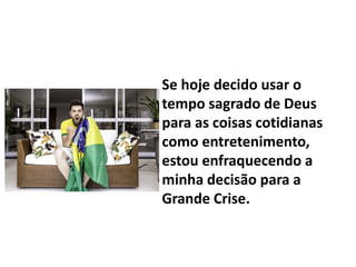 Se hoje decido usar o
tempo sagrado de Deus
para as coisas cotidianas
como entretenimento,
estou enfraquecendo a
minha decisão para a
Grande Crise.
 