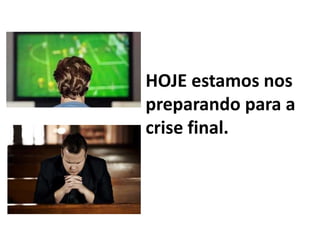 HOJE estamos nos
preparando para a
crise final.
 