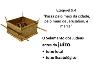 Ezequiel 9.4
"Passa pelo meio da cidade,
pelo meio de Jerusalém, e
marca"
O Selamento dos judeus
antes do juízo.
 Juízo local
 Juízo Escatológico
 