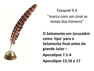 Ezequiel 9.4
"marca com um sinal as
testas dos homens"
O Selamento em Jerusalém
como 'tipo' para o
Selamento final antes do
grande Juízo –
Apocalipse 7.1-4
Apocalipse 13.16 e 17
 