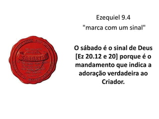 Ezequiel 9.4
"marca com um sinal"
O sábado é o sinal de Deus
[Ez 20.12 e 20] porque é o
mandamento que indica a
adoração verdadeira ao
Criador.
 