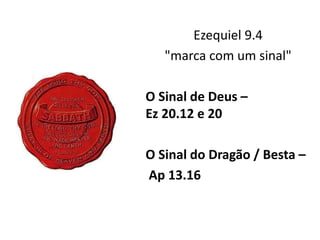 Ezequiel 9.4
"marca com um sinal"
O Sinal de Deus –
Ez 20.12 e 20
O Sinal do Dragão / Besta –
Ap 13.16
 