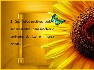 11
2. Que ações positivas podem
ser realizadas para resolver o
problema do lixo em nossa
cidade?
 