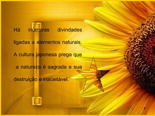 Há inúmeras divindades
ligadas a elementos naturais.
A cultura japonesa prega que
a natureza é sagrada e sua
destruição é inaceitável.
6
 