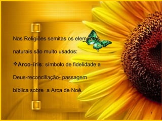7
Nas Religiões semitas os elementos
naturais são muito usados:
Arco-íris: símbolo de fidelidade a
Deus-reconciliação- passagem
bíblica sobre a Arca de Noé.
 