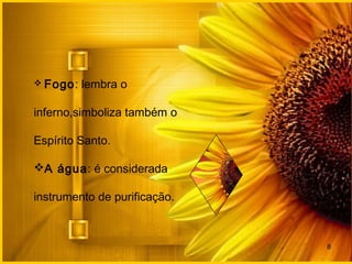 8
 Fogo: lembra o
inferno,simboliza também o
Espírito Santo.
A água: é considerada
instrumento de purificação.
 