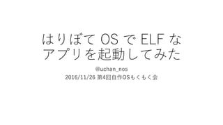 はりぼて OS で ELF な
アプリを起動してみた
@uchan_nos
2016/11/26 第4回自作OSもくもく会
 