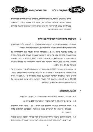 גלידות, מזון לבעלי חיים, מוצרים קנויים אחרים וכן פעילות ,(Nestea) קלים 
המדובר .USA ואסם UK חברות הבנות אסמים חבילות שי, אסם 
בפעילויות שנכון למועד דוח זה אינן עונות על הסף הכמותי להצגה בדוחות 
הכספיים כמגזרים ברי דיווח. 
3. השקעות בהון התאגיד ועסקאות במניותיו 
בשנתיים האחרונות לא בוצעו השקעות בהון התאגיד וכן לא נעשו על ידי בעלי עניין 
בחברה עסקאות במניות החברה מחוץ לבורסה, למעט העסקאות הבאות: 
א. עסקה שבוצעה ביום 1.2.2012 במסגרתה רכשה נסטלה את החזקותיהן של 
ארבע חברות פרטיות שמר גד פרופר (דירקטור בחברה) מחזיק בהן מניות. סה"כ 
67.1992 ש"ח ) ₪ נמכרו במסגרת העסקה 5,532,140 מניות בתמורה ל 371,755,890 
למניה). בהתאם לכך, לאחר הרכישה עלה שיעור החזקותיה של נסטלה בחברה 
; משיעור של 53.8% ל- 58.8% 
ב. עסקה שבוצעה ביום 26.11.2013 במסגרתה רכשה נסטלה את החזקותיהן של 
ארבע חברות פרטיות שמר דן פרופר (יו"ר דירקטוריון החברה) מחזיק בהן מניות. 
סה"כ נמכרו במסגרת העסקה 5,439,017 מניות בתמורה ל- 503,094,912 ש"ח 
92.497 ש"ח למניה). בהתאם לכך, לאחר הרכישה עלה שיעור החזקותיה של ) 
. נסטלה בחברה משיעור של 58.8% ל- 63.7% 
6 
4. חלוקת דיבידנדים 
4.1 ביום 18 בדצמבר 2012 חילקה החברה דיבידנד בסך 150 מיליון ₪. 
4.2 ביום 2 ביולי 2013 חילקה החברה דיבידנד בסך 150 מיליון ₪. 
4.3 יתרת הרווחים הניתנים לחלוקה נכון ליום 31.12.13 הינה יתרת העודפים 
כמפורט בדוחות על השינויים בהון שבדוחות הכספיים הכלולים בדוח 
תקופתי זה. 
4.4 לחברה הסכם שיעבוד שלילי עם הבנקים לפיו במידה ותקבל אשראי בנקאי 
לא ירשמו כל שעבודים לטובת הבנקים כל עוד תעמוד החברה בהתחייבויות 
 