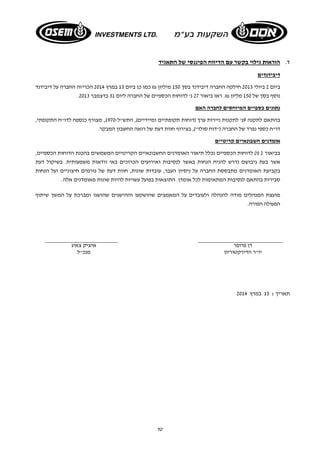 ד. הוראות גילוי בקשר עם הדיווח הפיננסי של התאגיד 
טו 
דיבידנדים 
ביום 2 ביולי 2013 חילקה החברה דיבידנד בסך 150 מיליון ₪ כמו כן ביום 13 במרץ 2014 הכריזה החברה על דיבידנד 
. נוסף בסך של 150 מליון ₪. ראו ביאור 27 ג' לדוחות הכספיים של החברה ליום 31 בדצמבר 2013 
נתונים כספיים המיוחסים לחברה האם 
בהתאם לתקנה 9ג' לתקנות ניירות ערך (דוחות תקופתיים ומיידיים), התש"ל 1970- , מצורף כנספח לדו"ח התקופתי, 
דו"ח כספי נפרד של החברה ("דוח סולו"), בצירוף חוות דעת של רואה החשבון המבקר. 
אומדנים חשבונאיים קריטיים 
בביאור 2 (ו) לדוחות הכספיים נכלל תיאור האומדנים החשבונאיים הקריטיים המשמשים בהכנת הדוחות הכספיים, 
אשר בעת גיבושם נדרש להניח הנחות באשר לנסיבות ואירועים הכרוכים באי וודאות משמעותית. בשיקול דעת 
בקביעת האומדנים מתבססת החברה על ניסיון העבר, עובדות שונות, חוות דעת של גורמים חיצוניים ועל הנחות 
סבירות בהתאם לנסיבות המתאימות לכל אומדן. התוצאות בפועל עשויות להיות שונות מאומדנים אלה. 
מועצת המנהלים מודה להנהלה ולעובדים על המאמצים שהושקעו וההישגים שהושגו ומברכת על המשך שיתוף 
הפעולה הפורה. 
דן פרופר איציק צאיג 
יו"ר הדירקטוריון מנכ"ל 
תאריך : 13 במרץ 2014 
 