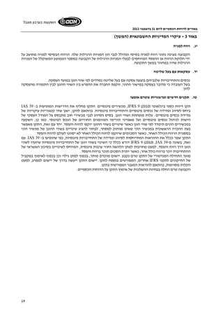 באורים לדוחות הכספיים ליום 31 בדצמבר 2013 
השקעות בערבון מוגבל 
19 
באור 3 - עיקרי המדיניות החשבונאית (המשך) 
יג. רווח למניה 
הקבוצה מציגה נתוני רווח למניה בסיסי ומדולל לגבי הון המניות הרגילות שלה. הרווח הבסיסי למניה מחושב על 
ידי חלוקת הרווח או ההפסד המיוחסים לבעלי המניות הרגילות של הקבוצה במספר הממוצע המשוקלל של המניות 
הרגילות שהיו במחזור במשך התקופה. 
יד. עסקאות עם בעל שליטה 
נכסים והתחייבויות שלגביהם בוצעה עסקה עם בעל שליטה נמדדים לפי שווי הוגן במועד העסקה. 
בשל העובדה כי מדובר בעסקה במישור ההוני, זוקפת החברה את ההפרש בין השווי ההוגן לבין התמורה מהעסקה 
להון. 
טו. תקנים חדשים ופרשנויות שטרם אומצו 
IAS 39 - מכשירים פיננסיים. התקן מחליף את הדרישות המופיעות ב ,IFRS 9 (2010) תקן דיווח כספי בינלאומי 
ביחס לסיווג ומדידה של נכסים פיננסיים והתחייבויות פיננסיות. בהתאם לתקן, ישנן שתי קטגוריות עיקריות של 
מדידת נכסים פיננסיים: עלות מופחתת ושווי הוגן. בסיס הסיווג לגבי מכשירי חוב מתבסס על המודל העסקי של 
הישות לניהול נכסים פיננסיים ועל מאפייני תזרימי המזומנים החוזיים של הנכס הפיננסי. כמו כן, השקעה 
במכשירים הונים תימדד לפי שווי הוגן כאשר שינויים בשווי ההוגן יזקפו לרווח והפסד. יחד עם זאת, התקן מאפשר 
בעת ההכרה הראשונית במכשיר הוני שאינו מוחזק למסחר, לבחור להציג שינויים בשווי ההוגן של מכשיר הוני 
במסגרת הרווח הכולל האחר, כאשר הסכומים שיזקפו לרווח הכולל האחר לא יסווגו לעולם לרווח והפסד. 
עם .IAS 39 - התקן שמר ככלל את ההוראות המתייחסות לסיווג ומדידה של התחייבויות פיננסיות, כפי שהופיעו ב 
דורש ככלל כי השינוי בשווי הוגן של התחייבויות פיננסיות שיועדו לשווי IFRS 9 (2010) ,IAS 39- זאת, בשונה מ 
הוגן דרך רווח והפסד, למעט מחויבות למתן הלוואה וחוזי ערבות פיננסית, המיוחס לשינויים בסיכון האשראי של 
ההתחייבות יוכר ברווח כולל אחר, כאשר יתרת הסכום תוכר ברווח והפסד. 
מועד התחילה המנדטורי של התקן טרם נקבע. יישום מוקדם מותר, בכפוף למתן גילוי וכן בכפוף לאימוץ במקביל 
אחרים, המפורטים בנספח לתקן. יישום התקן ייעשה בדרך של יישום למפרע, למעט IFRS של התיקונים לתקני 
הקלות מסוימות, בהתאם להוראות המעבר המפורטות בתקן. 
הקבוצה טרם החלה בבחינת ההשלכות של אימוץ התקן על הדוחות הכספיים. 
 
