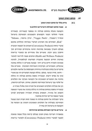 38 
10 . תחום המזון המוכן 
10.1 מידע כללי על תחום המזון המוכן 
א. מבנה תחום הפעילות והשינויים החלים בו 
הקבוצה פועלת בתחום פעילות זה במספר קטגוריות. קטגורית 
מוצרי תחליפי הבשר הקפואים והמצוננים המשווקת בישראל 
"Halsans ," גרדן גורמה " ,"Veggie Patch" ," ובחו"ל ("טבעול 
המהווים את המרכיב העיקרי בארוחה וכוללים בתוכם ,(Kok" 
העונים על המגמה הגוברת (Convenience Products) מוצרי נוחות 
בעולם והצורך במציאת פתרונות תזונה איכותיים ומהירים תוך 
חיסכון בזמן הכנה. מוצרים אלו מוגדרים גם כמוצרי בריאות 
ונותנים מענה לדרישה לשיפור (Health and Wellness Products) 
באיכות החיים הנובעת מהגברת המודעות לכולסטרול, לתזונה 
מאוזנת ולאורח חיים בריא יותר. קבוצת מוצרים זו כוללת בתוכה 
שניצלים, המבורגרים, נקניקיות והארוחות המוכנות. מוצרים אלו 
מיוצרים על בסיס טכנולוגיה מיוחדת המבוססת על שלושה חלבונים 
– חיטה, סויה וביצה. בנוסף, כוללת קבוצת המוצרים הזו גם מוצרי 
מזון על בסיס ירקות. קטגוריה נוספת בתחום פעילות זה כוללת 
בתוכה את המוצרים המצוננים של הקבוצה ובעיקר את הסלטים 
של סלטי צבר בישראל ובאירופה (חומוס, טחינה, חצילים וכדומה), 
בארה"ב. Tribe וכן את פעילות הסלטים המצוננים של חברת הבת 
קטגוריה נוספת בתחום פעילות זה כוללת בתוכה את מוצרי המאפה 
הקפוא של בונז'ור, הנאפים בנקודת המכירה ומעניקים לצרכן 
מוצרי מאפה טריים ישירות מהתנור. 
עיקר הפעילות של תחום פעילות זה מאוגד תחת חברת הבת טבעול 
המחזיקה בפעילות של הסלטים המצוננים והמזון מן הצומח של 
הקבוצה הן בישראל והן בחו"ל. 
ב. שינויים בהיקף הפעילות בתחום וברווחיותו 
במאפייני הצריכה בשוק המזון בעולם קיימת ככלל מגמה נמשכת 
ולמוצרי בריאות (Convenience Products) למעבר למוצרי נוחות 
 